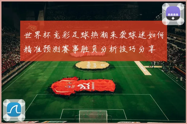 世界杯竞彩足球热潮来袭球迷如何精准预测赛事胜负分析技巧分享