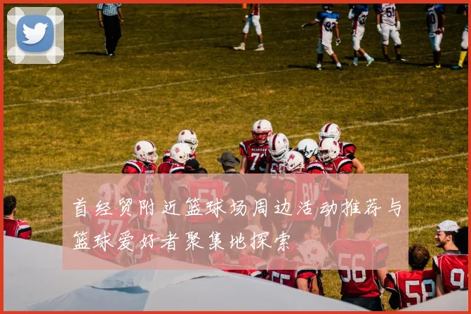 首经贸附近篮球场周边活动推荐与篮球爱好者聚集地探索