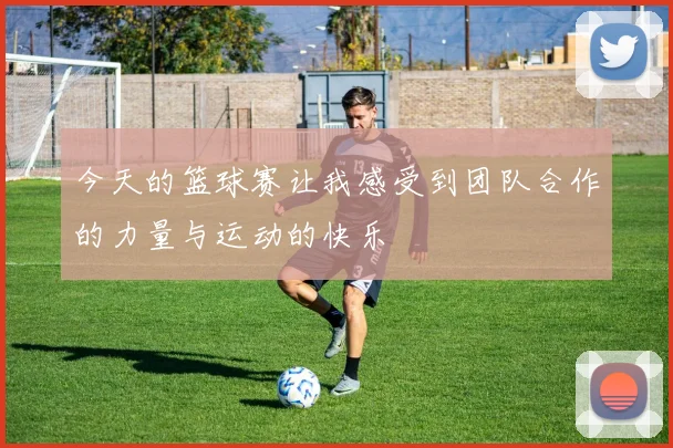 今天的篮球赛让我感受到团队合作的力量与运动的快乐