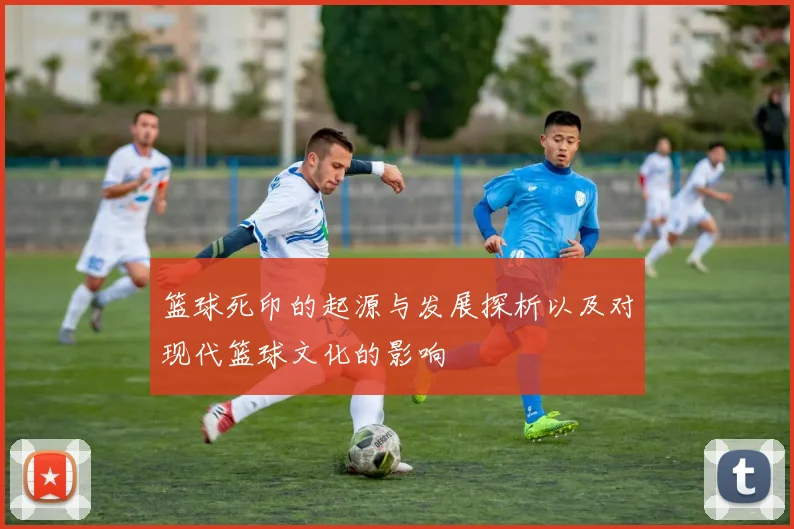 篮球死印的起源与发展探析以及对现代篮球文化的影响