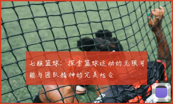 七猴篮球：探索篮球运动的无限可能与团队精神的完美结合