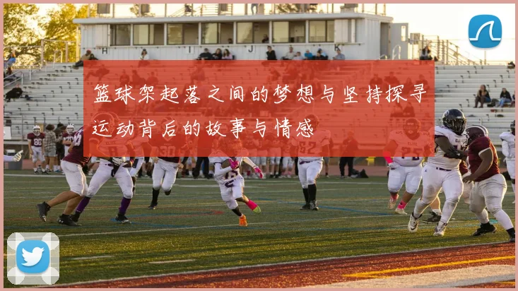 篮球架起落之间的梦想与坚持探寻运动背后的故事与情感