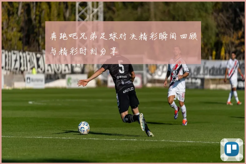 奔跑吧兄弟足球对决精彩瞬间回顾与精彩时刻分享