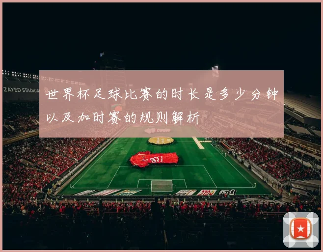 世界杯足球比赛的时长是多少分钟以及加时赛的规则解析