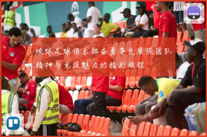 琉球足球俱乐部奋勇争先展现团队精神与竞技魅力的精彩旅程