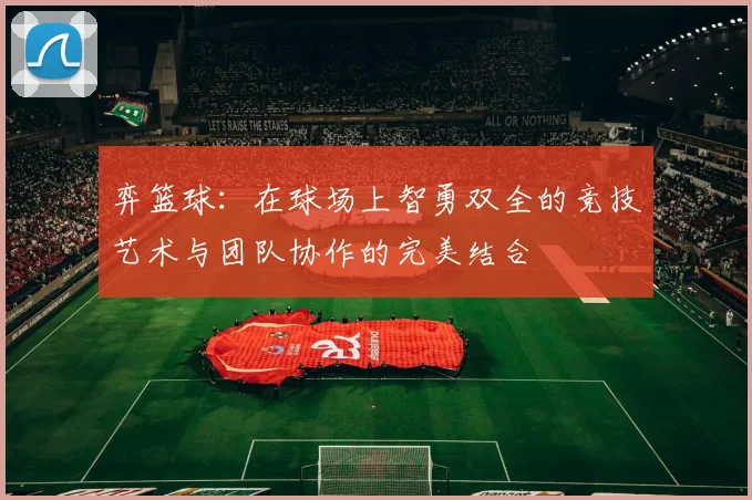 弈篮球：在球场上智勇双全的竞技艺术与团队协作的完美结合