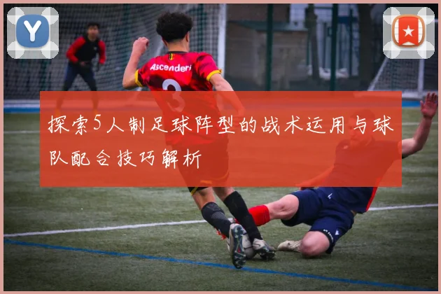 探索5人制足球阵型的战术运用与球队配合技巧解析