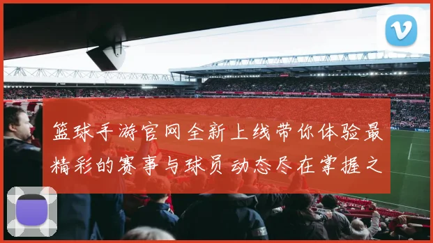 篮球手游官网全新上线带你体验最精彩的赛事与球员动态尽在掌握之中