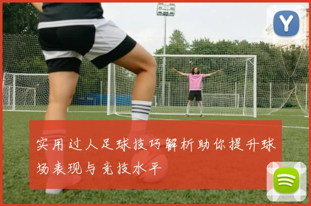 实用过人足球技巧解析助你提升球场表现与竞技水平