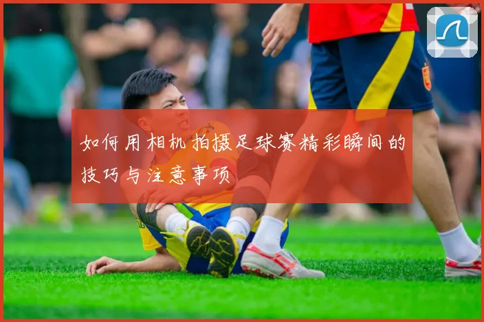 如何用相机拍摄足球赛精彩瞬间的技巧与注意事项