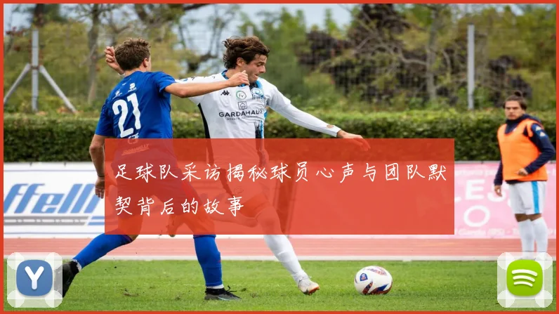 足球队采访揭秘球员心声与团队默契背后的故事