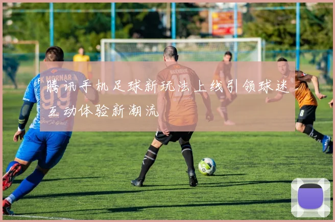 腾讯手机足球新玩法上线引领球迷互动体验新潮流