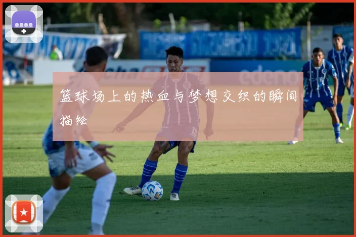 篮球场上的热血与梦想交织的瞬间描绘