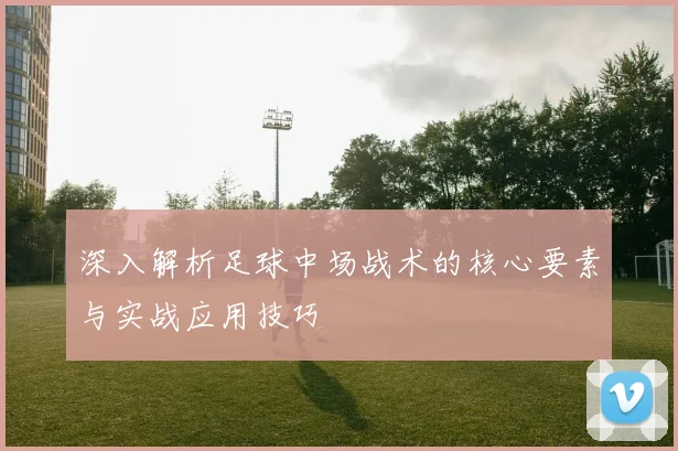 深入解析足球中场战术的核心要素与实战应用技巧