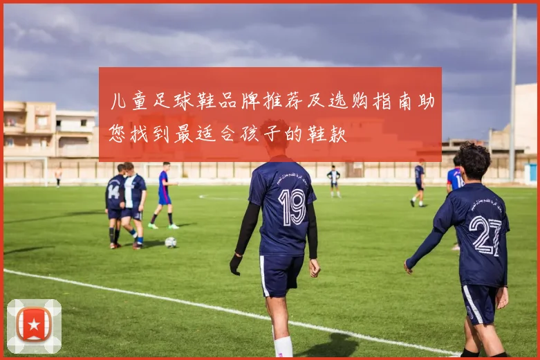 儿童足球鞋品牌推荐及选购指南助您找到最适合孩子的鞋款