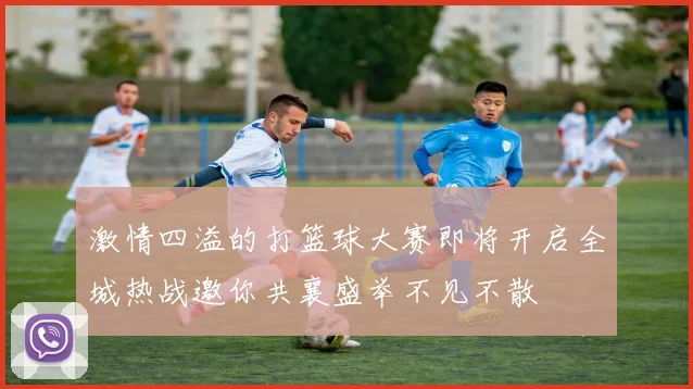 激情四溢的打篮球大赛即将开启全城热战邀你共襄盛举不见不散