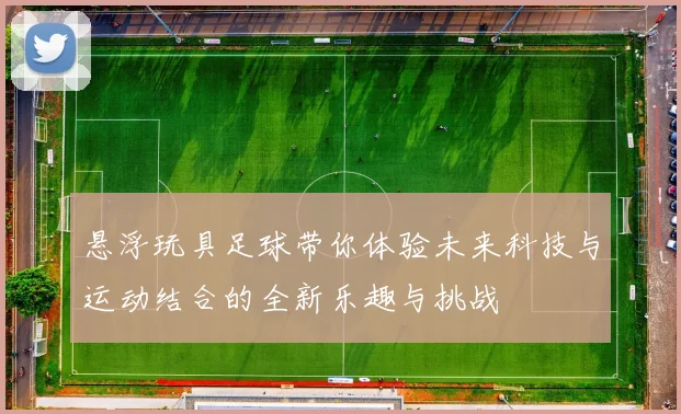 悬浮玩具足球带你体验未来科技与运动结合的全新乐趣与挑战
