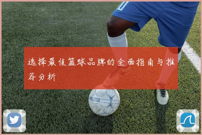 选择最佳篮球品牌的全面指南与推荐分析