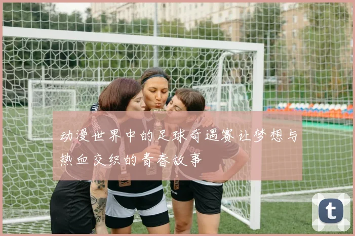 动漫世界中的足球奇遇赛让梦想与热血交织的青春故事