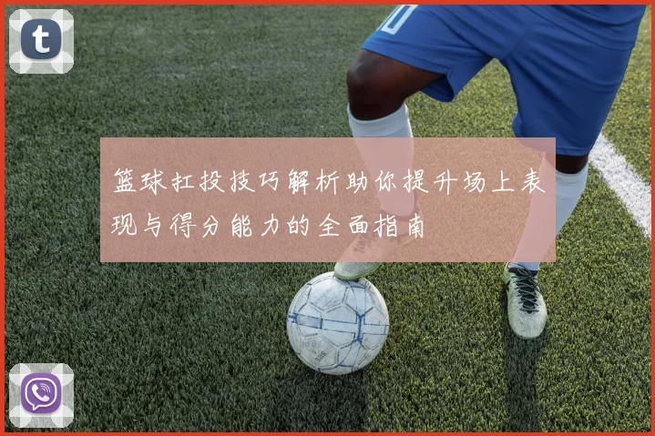 篮球扛投技巧解析助你提升场上表现与得分能力的全面指南