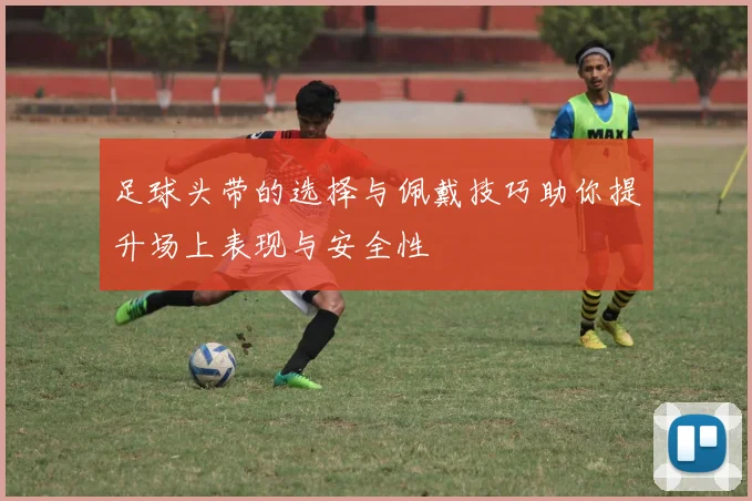 足球头带的选择与佩戴技巧助你提升场上表现与安全性
