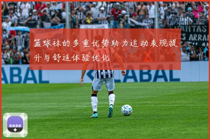 篮球袜的多重优势助力运动表现提升与舒适体验优化